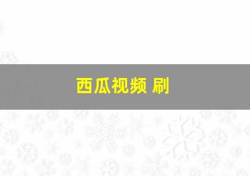 西瓜视频 刷